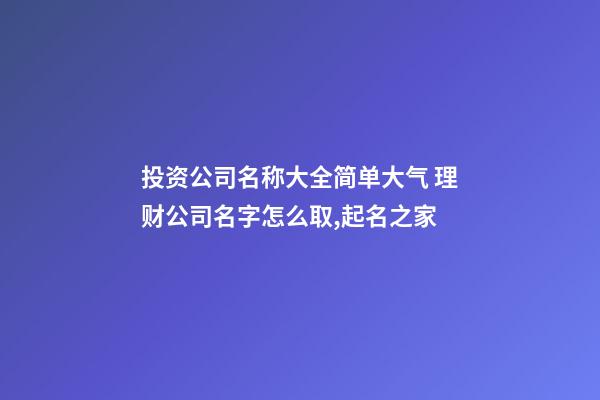 投资公司名称大全简单大气 理财公司名字怎么取,起名之家-第1张-公司起名-玄机派